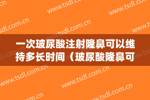 一次玻尿酸注射隆鼻可以维持多长时间（玻尿酸隆鼻可以注射几次）(玻尿酸隆鼻多次注射会怎么样)