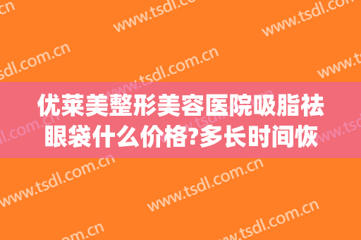 优莱美整形美容医院吸脂祛眼袋什么价格?多长时间恢复?(吸脂去除眼袋价格是多少费用)