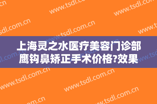 上海灵之水医疗美容门诊部鹰钩鼻矫正手术价格?效果怎么样?
