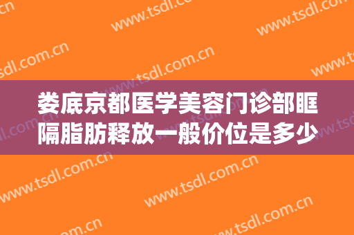 娄底京都医学美容门诊部眶隔脂肪释放一般价位是多少费用?贵不贵?(成都眶隔释放整形医生)