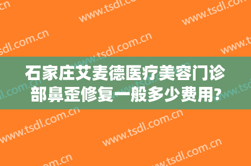 石家庄艾麦德医疗美容门诊部鼻歪修复一般多少费用?可靠吗?(石家庄艾麦德医疗美容正规吗)