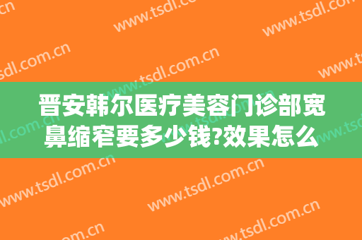 晋安韩尔医疗美容门诊部宽鼻缩窄要多少钱?效果怎么样?(东宁特遣队和远东特遣队)