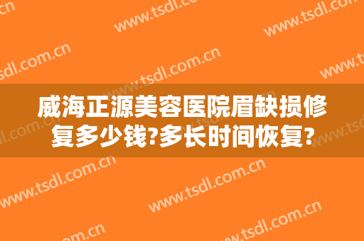 威海正源美容医院眉缺损修复多少钱?多长时间恢复?