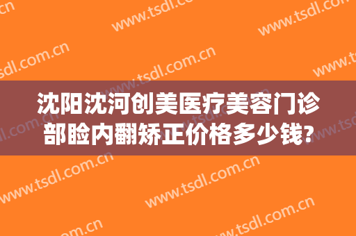 沈阳沈河创美医疗美容门诊部睑内翻矫正价格多少钱?贵不贵?(沈阳创美医疗美容医院)
