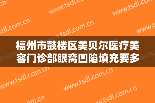 福州市鼓楼区美贝尔医疗美容门诊部眼窝凹陷填充要多少钱?有哪些优势?