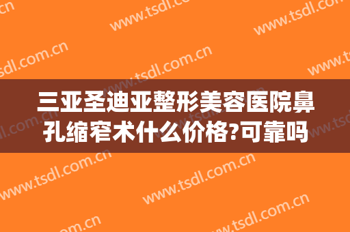 三亚圣迪亚整形美容医院鼻孔缩窄术什么价格?可靠吗?(缩整形鼻头要多少钱)