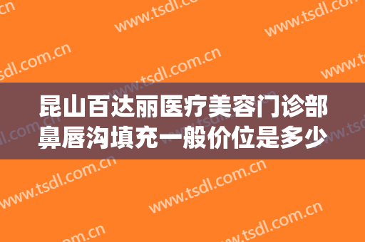 昆山百达丽医疗美容门诊部鼻唇沟填充一般价位是多少费用?可靠吗?(昆山百达丽美容医院)