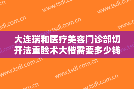大连瑞和医疗美容门诊部切开法重睑术大楷需要多少钱?需要多久恢复?
