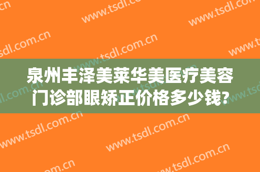 泉州丰泽美莱华美医疗美容门诊部眼矫正价格多少钱?好不好?(美莱美容整形医院泉州)