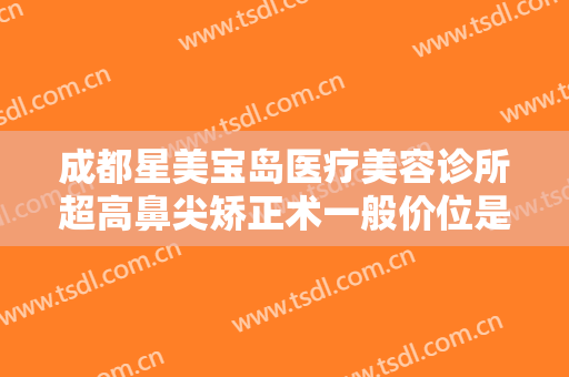 成都星美宝岛医疗美容诊所超高鼻尖矫正术一般价位是多少?有哪些优势?