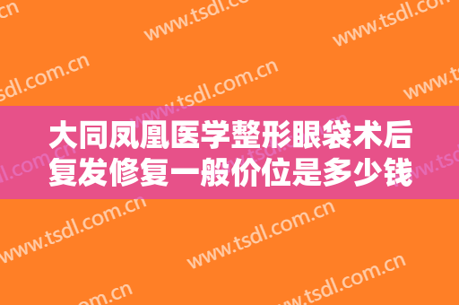 大同凤凰医学整形眼袋术后复发修复一般价位是多少钱?多长时间恢复?