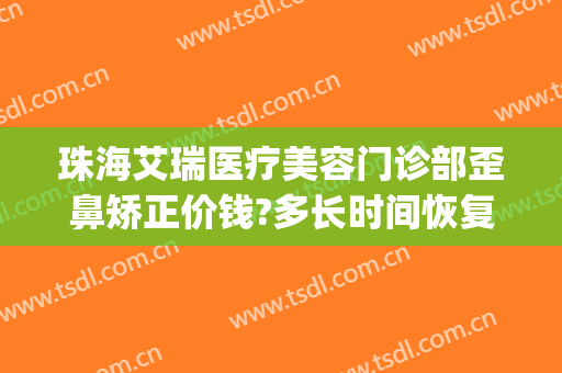 珠海艾瑞医疗美容门诊部歪鼻矫正价钱?多长时间恢复?(珠海艾瑞医疗美容医院)