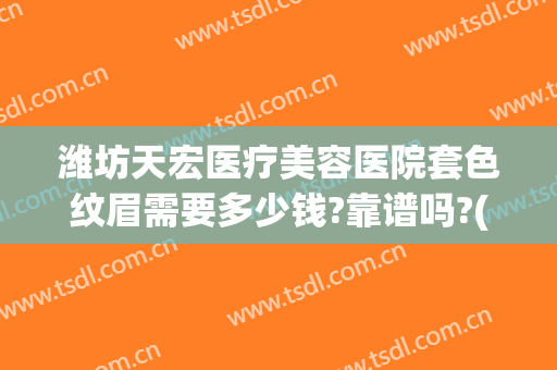 潍坊天宏医疗美容医院套色纹眉需要多少钱?靠谱吗?(潍坊天宏整形医院地址)