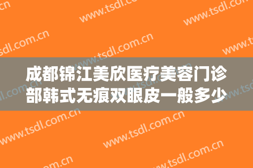 成都锦江美欣医疗美容门诊部韩式无痕双眼皮一般多少钱?怎么样?(成都锦江区美欣医疗美容)