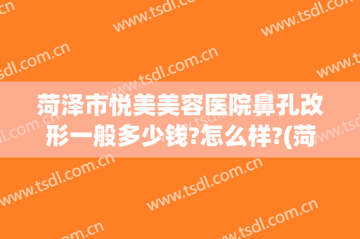 菏泽市悦美美容医院鼻孔改形一般多少钱?怎么样?(菏泽雅致整形医院)