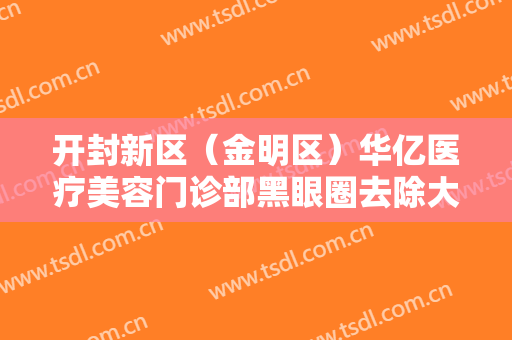 开封新区（金明区）华亿医疗美容门诊部黑眼圈去除大楷需要多少费用?贵不贵?
