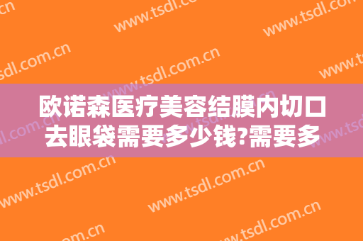 欧诺森医疗美容结膜内切口去眼袋需要多少钱?需要多久恢复?