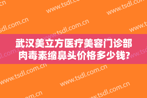 武汉美立方医疗美容门诊部肉毒素缩鼻头价格多少钱?有哪些优势?