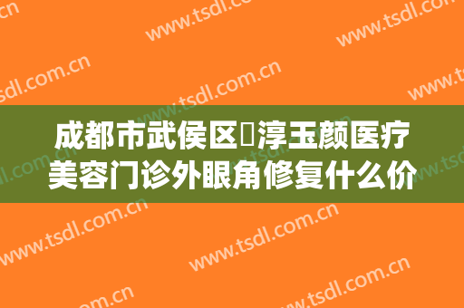 成都市武侯区渼淳玉颜医疗美容门诊外眼角修复什么价格?怎么样?(成都玉颜医学美容医院)