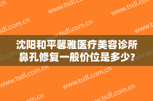 沈阳和平馨雅医疗美容诊所鼻孔修复一般价位是多少?有哪些优势?