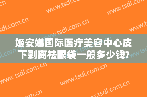 姬安娣国际医疗美容中心皮下剥离祛眼袋一般多少钱?贵不贵?