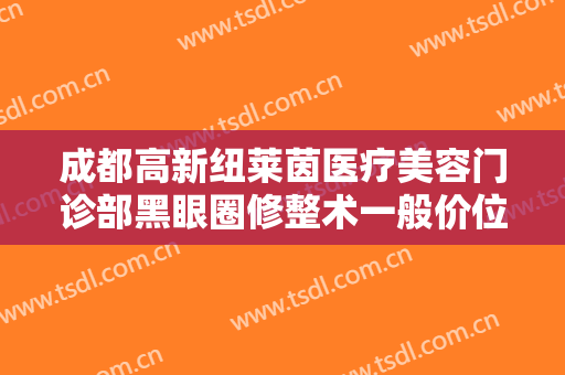 成都高新纽莱茵医疗美容门诊部黑眼圈修整术一般价位是多少钱?贵不贵?