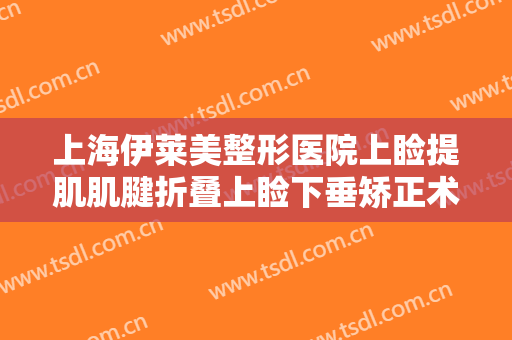 上海伊莱美整形医院上睑提肌肌腱折叠上睑下垂矫正术一般多少费用?多长时间恢复?
