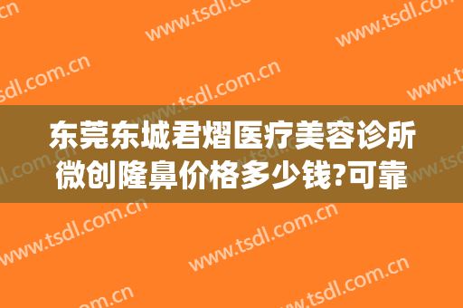 东莞东城君熠医疗美容诊所微创隆鼻价格多少钱?可靠吗?(东莞君熠医疗美容价格表)