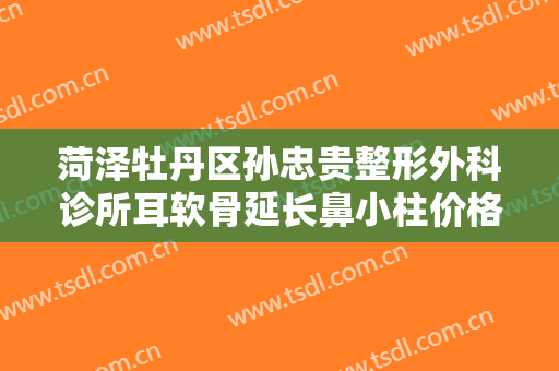 菏泽牡丹区孙忠贵整形外科诊所耳软骨延长鼻小柱价格?需要多久恢复?