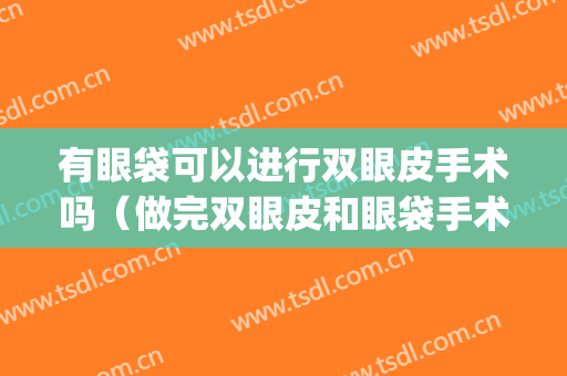 有眼袋可以进行双眼皮手术吗（做完双眼皮和眼袋手术要注意什么）(祛眼袋手术和双眼皮手术哪个难一点)
