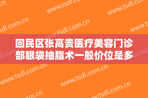 回民区张高贵医疗美容门诊部眼袋抽脂术一般价位是多少?贵不贵?