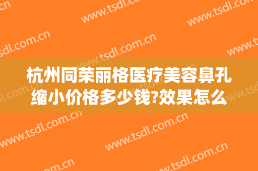 杭州同荣丽格医疗美容鼻孔缩小价格多少钱?效果怎么样?(杭州丽格整形)