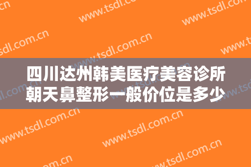 四川达州韩美医疗美容诊所朝天鼻整形一般价位是多少?需要多久恢复?