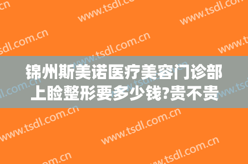 锦州斯美诺医疗美容门诊部上睑整形要多少钱?贵不贵?(辽宁锦州锦美整形医院)