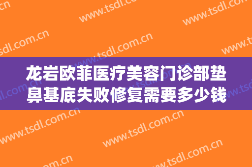 龙岩欧菲医疗美容门诊部垫鼻基底失败修复需要多少钱?可靠吗?(龙岩欧菲整形美容医院怎么样)
