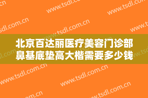 北京百达丽医疗美容门诊部鼻基底垫高大楷需要多少钱?多长时间恢复?