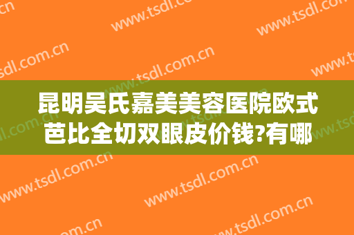 昆明吴氏嘉美美容医院欧式芭比全切双眼皮价钱?有哪些优势?(昆明吴氏嘉美拉皮手术做得怎么样)