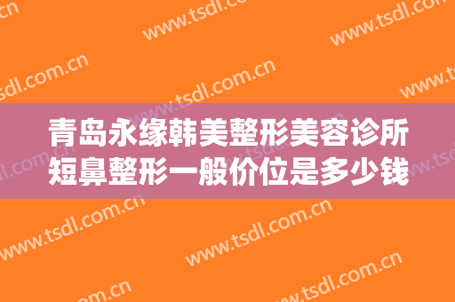 青岛永缘韩美整形美容诊所短鼻整形一般价位是多少钱?怎么样?(青岛永缘韩美整形医院怎么样)