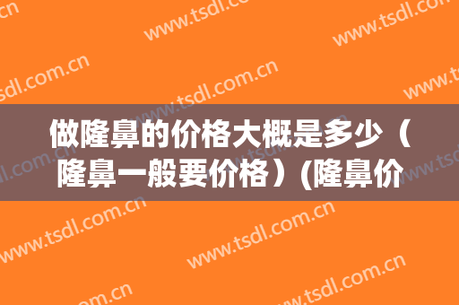 做隆鼻的价格大概是多少（隆鼻一般要价格）(隆鼻价格一般是多少钱)