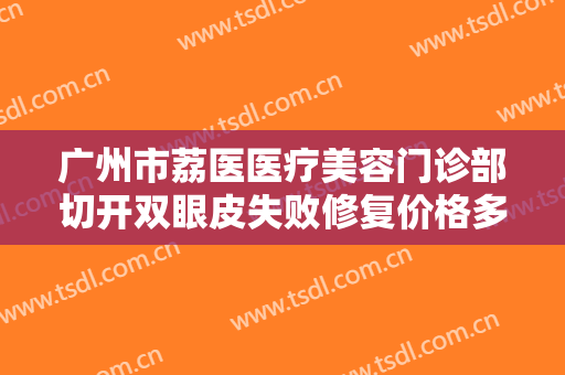 广州市荔医医疗美容门诊部切开双眼皮失败修复价格多少钱?多长时间恢复?