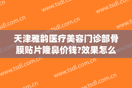 天津雅韵医疗美容门诊部骨膜贴片隆鼻价钱?效果怎么样?(骨膜贴片隆鼻价格)