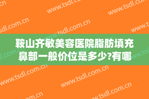 鞍山齐敏美容医院脂肪填充鼻部一般价位是多少?有哪些优势?(鞍山齐敏医院美容价格表)