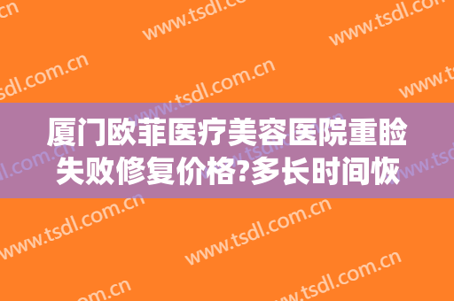厦门欧菲医疗美容医院重睑失败修复价格?多长时间恢复?(厦门欧菲医疗美容医院上班时间)