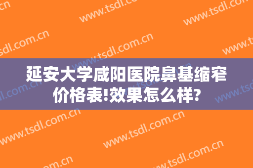 延安大学咸阳医院鼻基缩窄价格表!效果怎么样?