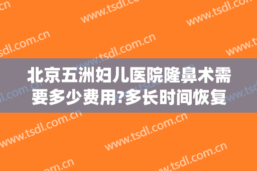 北京五洲妇儿医院隆鼻术需要多少费用?多长时间恢复?(北京隆鼻子大概多少费用)