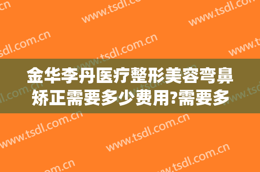 金华李丹医疗整形美容弯鼻矫正需要多少费用?需要多久恢复?(金华李丹整形医院怎么样)