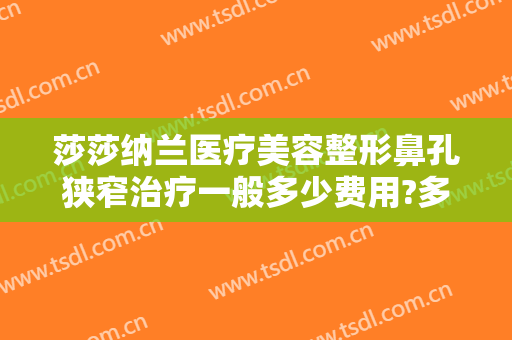 莎莎纳兰医疗美容整形鼻孔狭窄治疗一般多少费用?多长时间恢复?