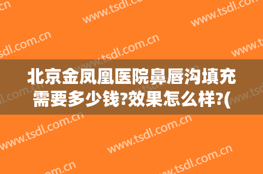 北京金凤凰医院鼻唇沟填充需要多少钱?效果怎么样?(北京金凤凰整形医院)