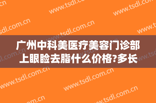 广州中科美医疗美容门诊部上眼睑去脂什么价格?多长时间恢复?(医美去眼袋大概多少钱)