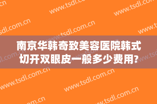 南京华韩奇致美容医院韩式切开双眼皮一般多少费用?怎么样?(南京华韩奇致整形医院)